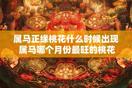 属马正缘桃花什么时候出现 属马哪个月份最旺的桃花