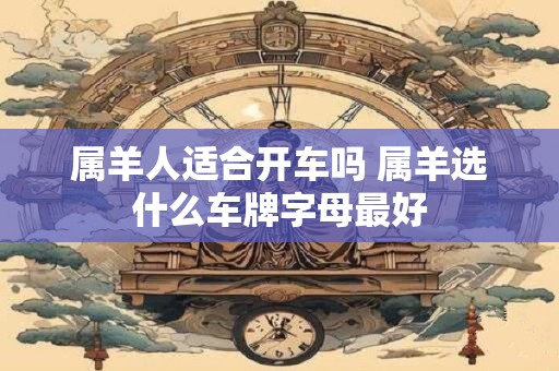 属羊人适合开车吗 属羊选什么车牌字母最好