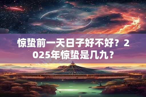 惊蛰前一天日子好不好？2025年惊蛰是几九？