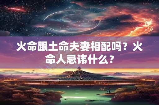 火命跟土命夫妻相配吗？火命人忌讳什么？