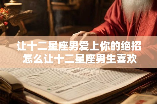 让十二星座男爱上你的绝招 怎么让十二星座男生喜欢上你