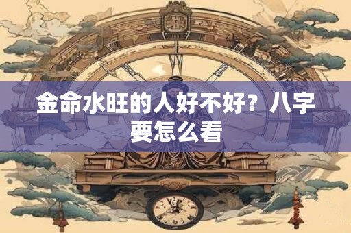 金命水旺的人好不好？八字要怎么看