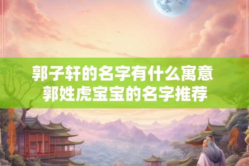 郭子轩的名字有什么寓意 郭姓虎宝宝的名字推荐