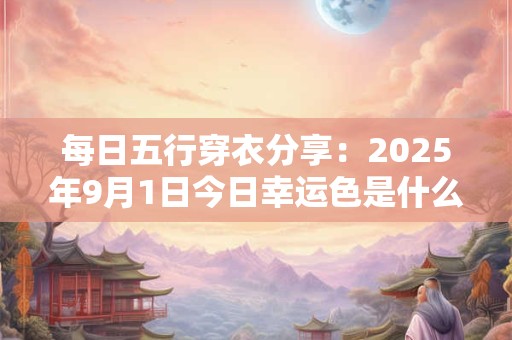 每日五行穿衣分享：2025年9月1日今日幸运色是什么
