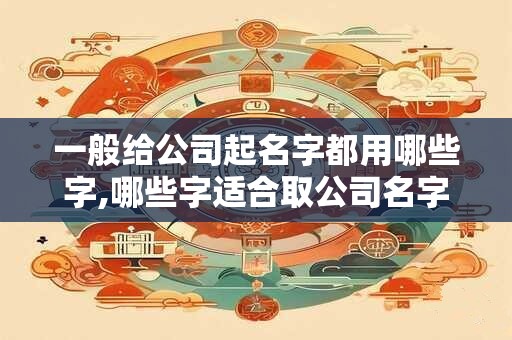 一般给公司起名字都用哪些字,哪些字适合取公司名字