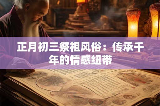 正月初三祭祖风俗：传承千年的情感纽带