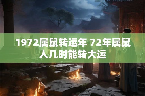 1972属鼠转运年 72年属鼠人几时能转大运 1972属鼠转运年 72年属鼠人几时能转大运