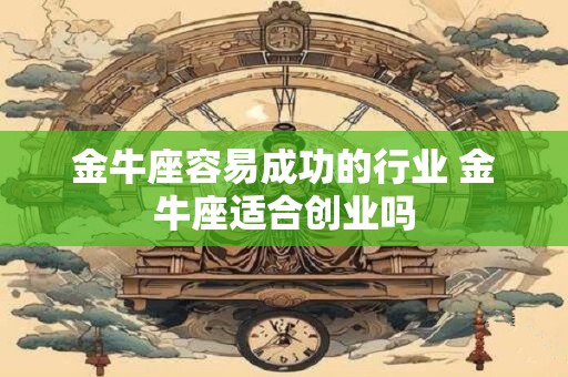金牛座容易成功的行业 金牛座适合创业吗