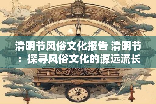 清明节风俗文化报告 清明节：探寻风俗文化的源远流长