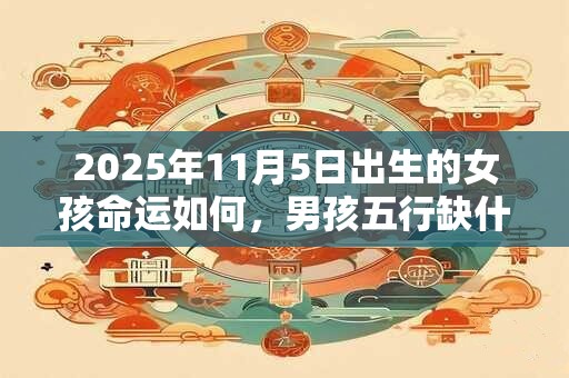 2025年11月5日出生的女孩命运如何，男孩五行缺什么