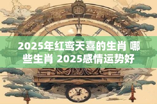 2025年红鸾天喜的生肖 哪些生肖 2025感情运势好
