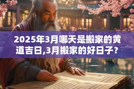 2025年3月哪天是搬家的黄道吉日,3月搬家的好日子？