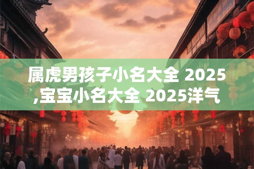 属虎男孩子小名大全 2025,宝宝小名大全 2025洋气