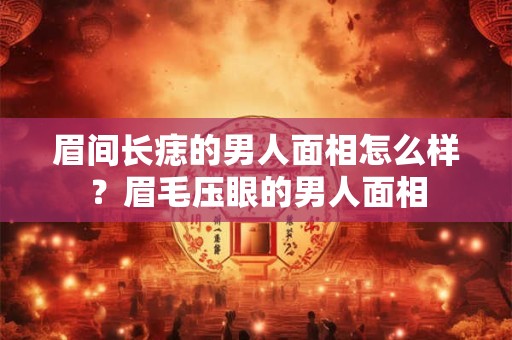 眉间长痣的男人面相怎么样？眉毛压眼的男人面相