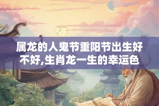 属龙的人鬼节重阳节出生好不好,生肖龙一生的幸运色