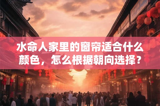 水命人家里的窗帘适合什么颜色，怎么根据朝向选择？