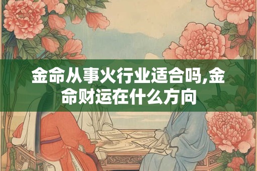 金命从事火行业适合吗,金命财运在什么方向 金命从事火行业适合吗,金命财运在什么方向