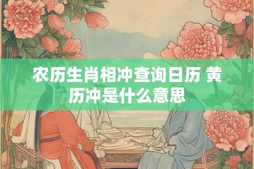 农历生肖相冲查询日历 黄历冲是什么意思