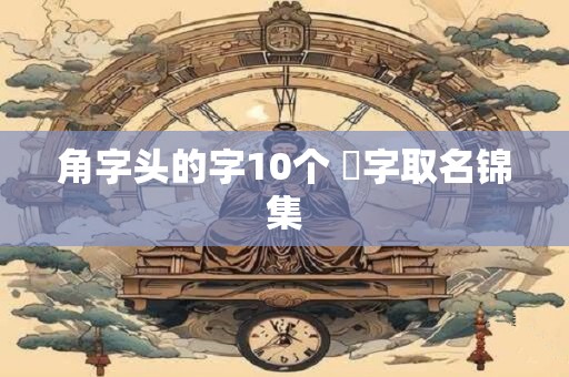 角字头的字10个 觧字取名锦集