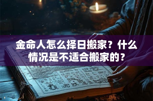 金命人怎么择日搬家?什么情况是不适合搬家的? 金命人怎么择日搬家?什么情况是不适合搬家的?