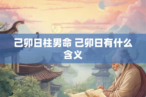 己卯日柱男命 己卯日有什么含义