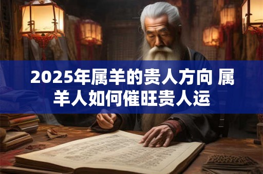 2025年属羊的贵人方向 属羊人如何催旺贵人运