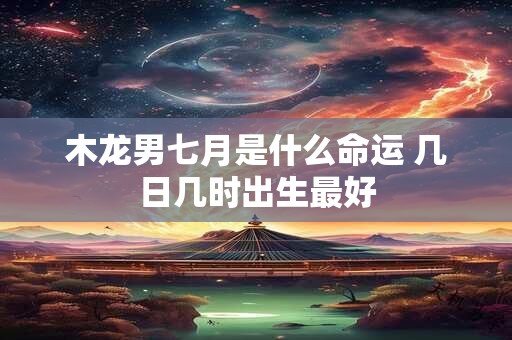 木龙男七月是什么命运 几日几时出生最好