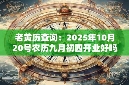 老黄历查询：2025年10月20号农历九月初四开业好吗