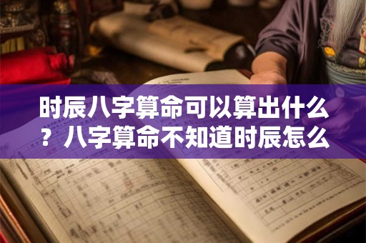 时辰八字算命可以算出什么？八字算命不知道时辰怎么办