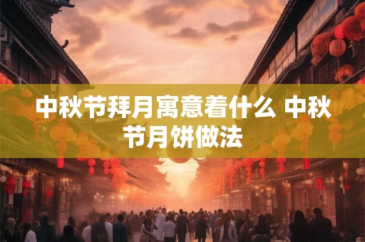 中秋节拜月寓意着什么 中秋节月饼做法