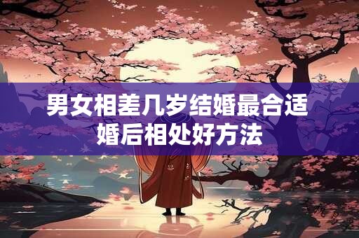 男女相差几岁结婚最合适 婚后相处好方法