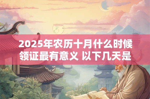 2025年农历十月什么时候领证最有意义 以下几天是黄道吉日