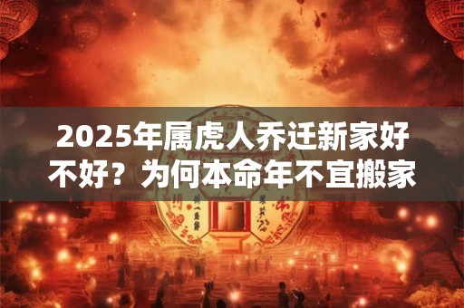 2025年属虎人乔迁新家好不好？为何本命年不宜搬家