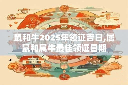 鼠和牛2025年领证吉日,属鼠和属牛最佳领证日期