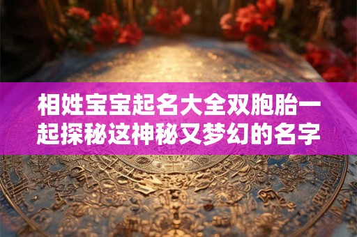 相姓宝宝起名大全双胞胎一起探秘这神秘又梦幻的名字之旅！