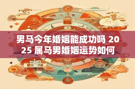 男马今年婚姻能成功吗 2025 属马男婚姻运势如何