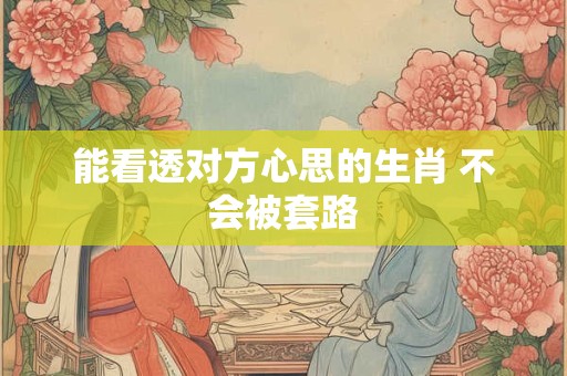 能看透对方心思的生肖 不会被套路