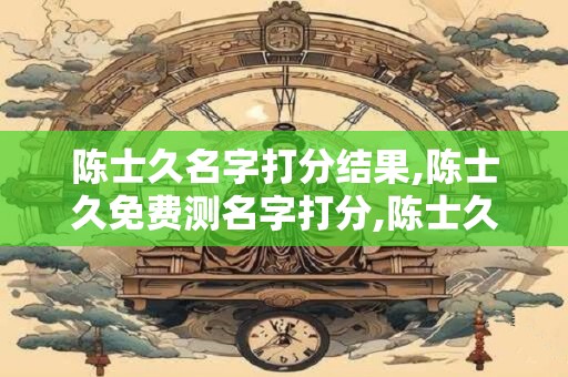 陈士久名字打分结果,陈士久免费测名字打分,陈士久周易免费测名字打分
