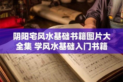 阴阳宅风水基础书籍图片大全集 学风水基础入门书籍推荐