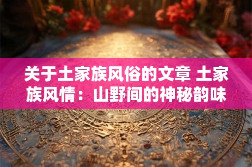 关于土家族风俗的文章 土家族风情：山野间的神秘韵味