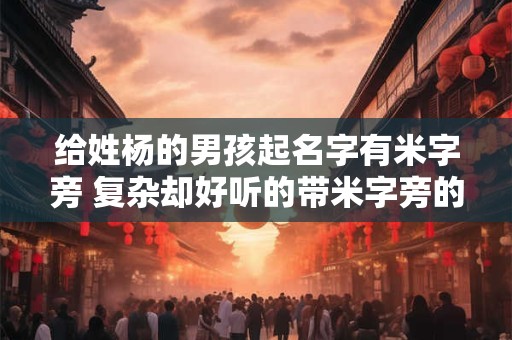 给姓杨的男孩起名字有米字旁 复杂却好听的带米字旁的男宝宝名字
