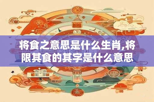 将食之意思是什么生肖,将限其食的其字是什么意思