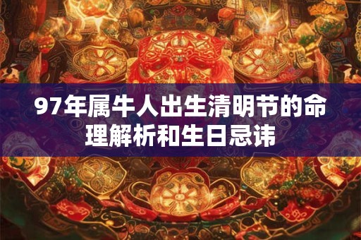 97年属牛人出生清明节的命理解析和生日忌讳 97年属牛人出生清明节的命理解析和生日忌讳