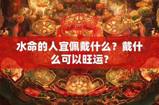 水命的人宜佩戴什么?戴什么可以旺运? 水命的人宜佩戴什么?戴什么可以旺运?