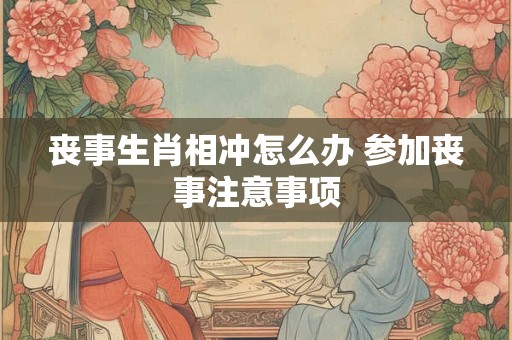 丧事生肖相冲怎么办 参加丧事注意事项