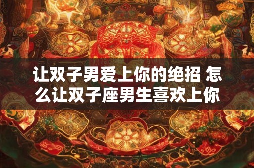 让双子男爱上你的绝招 怎么让双子座男生喜欢上你