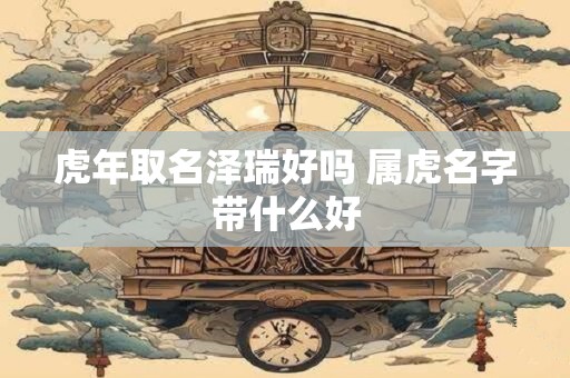 虎年取名泽瑞好吗 属虎名字带什么好