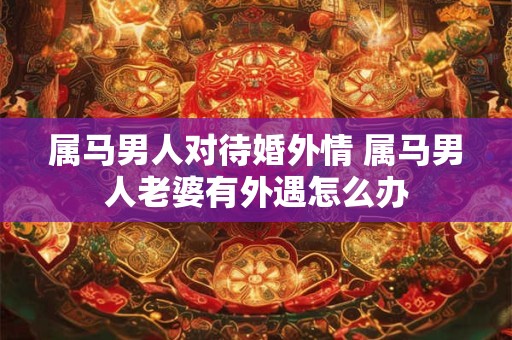 属马男人对待婚外情 属马男人老婆有外遇怎么办