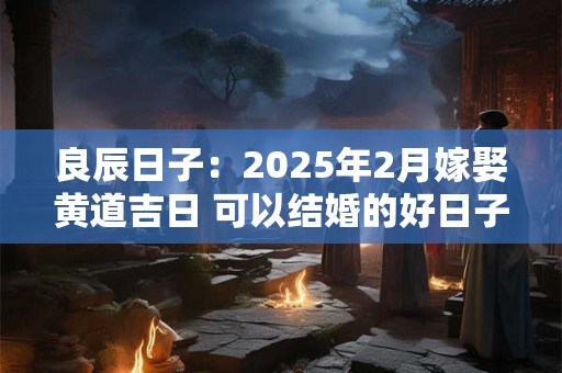 良辰日子：2025年2月嫁娶黄道吉日 可以结婚的好日子