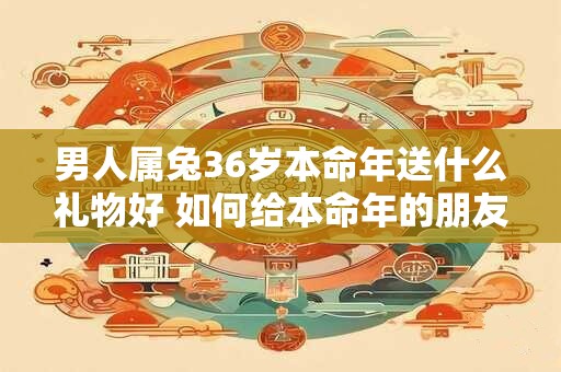 男人属兔36岁本命年送什么礼物好 如何给本命年的朋友送礼物